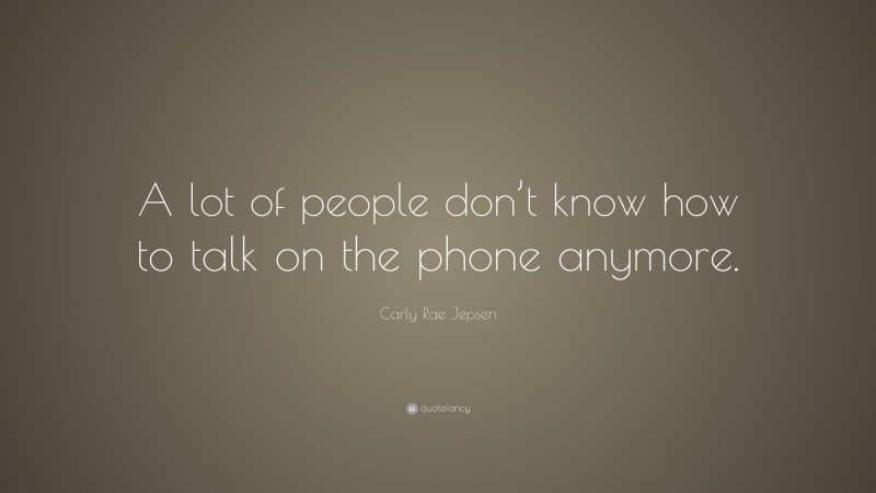 Carly Rae Jepsen Quote: “A lot of people don’t know how to talk on the phone anymore.”