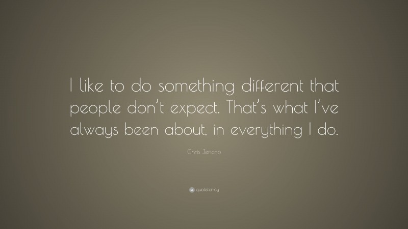 Chris Jericho Quote: “I like to do something different that people don’t expect. That’s what I’ve always been about, in everything I do.”