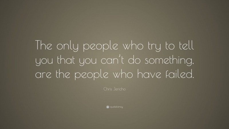 Chris Jericho Quote: “The only people who try to tell you that you can’t do something, are the people who have failed.”