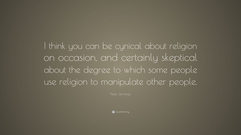 Peter Jennings Quote: “I think you can be cynical about religion on occasion, and certainly skeptical about the degree to which some people use religion to manipulate other people.”
