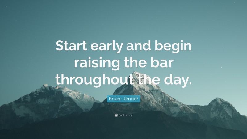 Bruce Jenner Quote: “Start early and begin raising the bar throughout the day.”