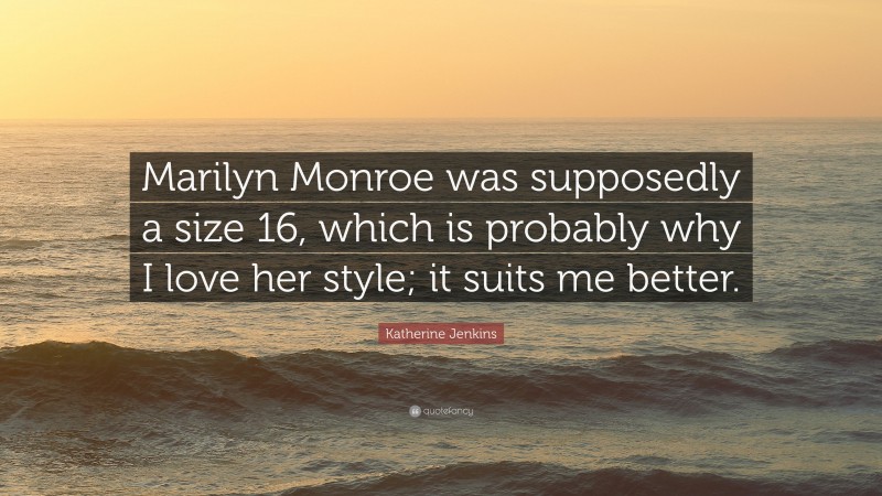 Katherine Jenkins Quote: “Marilyn Monroe was supposedly a size 16, which is probably why I love her style; it suits me better.”