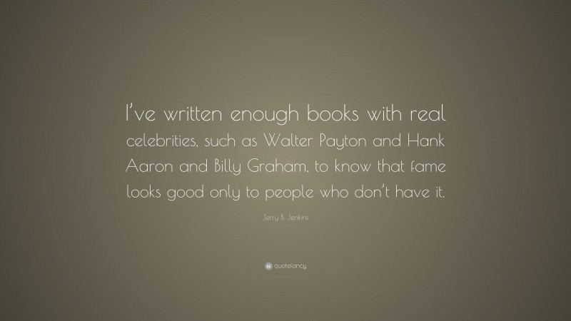 Jerry B. Jenkins Quote: “I’ve written enough books with real celebrities, such as Walter Payton and Hank Aaron and Billy Graham, to know that fame looks good only to people who don’t have it.”