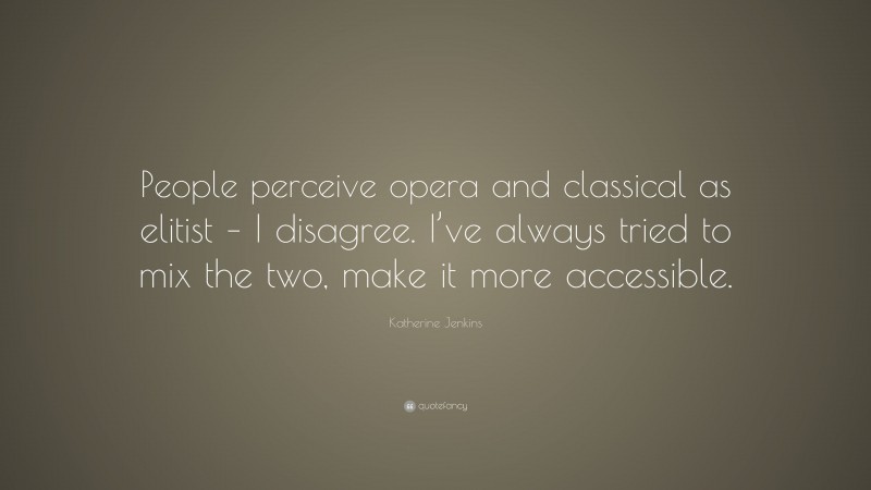 Katherine Jenkins Quote: “People perceive opera and classical as elitist – I disagree. I’ve always tried to mix the two, make it more accessible.”