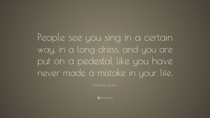 Katherine Jenkins Quote: “People see you sing in a certain way, in a long dress, and you are put on a pedestal like you have never made a mistake in your life.”