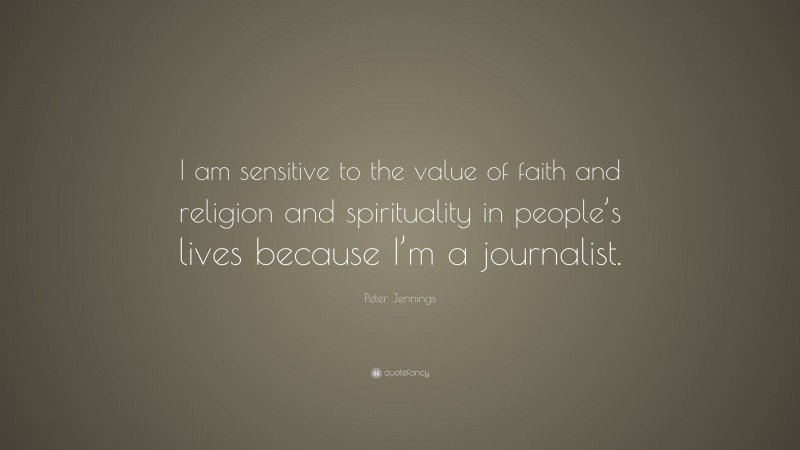 Peter Jennings Quote: “I am sensitive to the value of faith and religion and spirituality in people’s lives because I’m a journalist.”