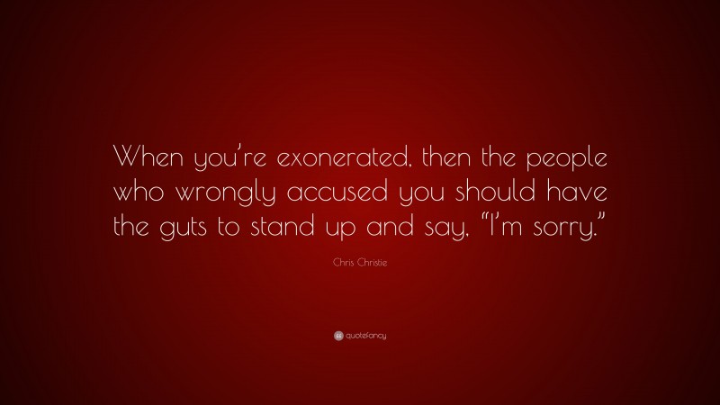 Chris Christie Quote: “When you’re exonerated, then the people who wrongly accused you should have the guts to stand up and say, “I’m sorry.””