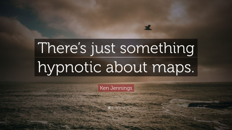 Ken Jennings Quote: “There’s just something hypnotic about maps.”
