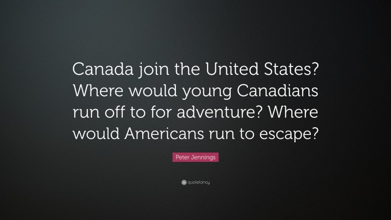 Peter Jennings Quote: “Canada join the United States? Where would young Canadians run off to for adventure? Where would Americans run to escape?”