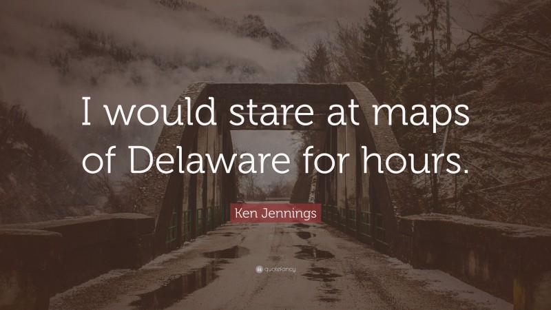 Ken Jennings Quote: “I would stare at maps of Delaware for hours.”