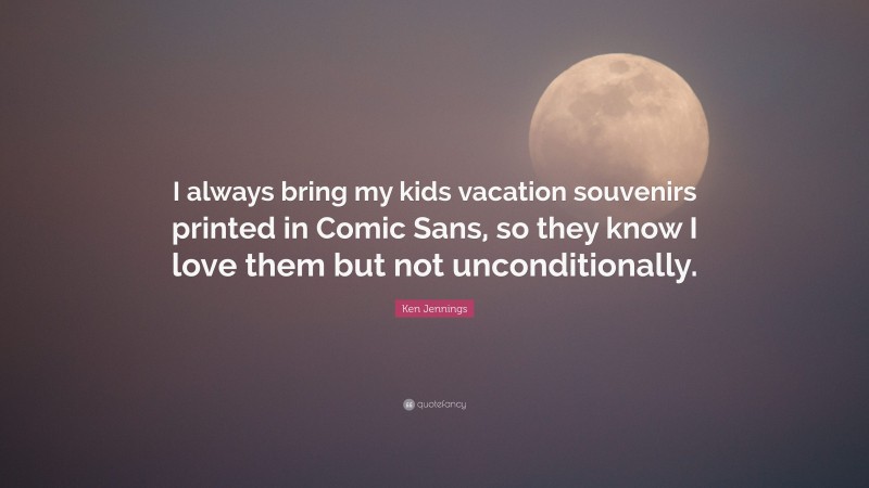Ken Jennings Quote: “I always bring my kids vacation souvenirs printed in Comic Sans, so they know I love them but not unconditionally.”