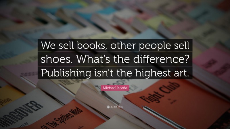 Michael Korda Quote: “We sell books, other people sell shoes. What’s the difference? Publishing isn’t the highest art.”