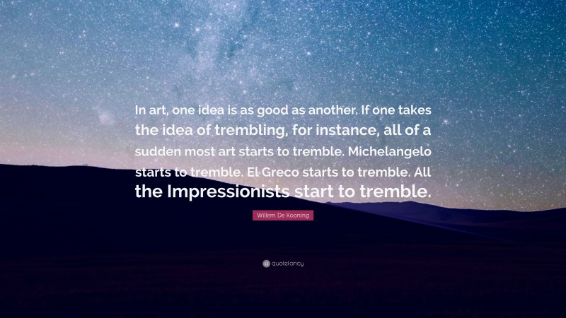 Willem De Kooning Quote: “In art, one idea is as good as another. If one takes the idea of trembling, for instance, all of a sudden most art starts to tremble. Michelangelo starts to tremble. El Greco starts to tremble. All the Impressionists start to tremble.”