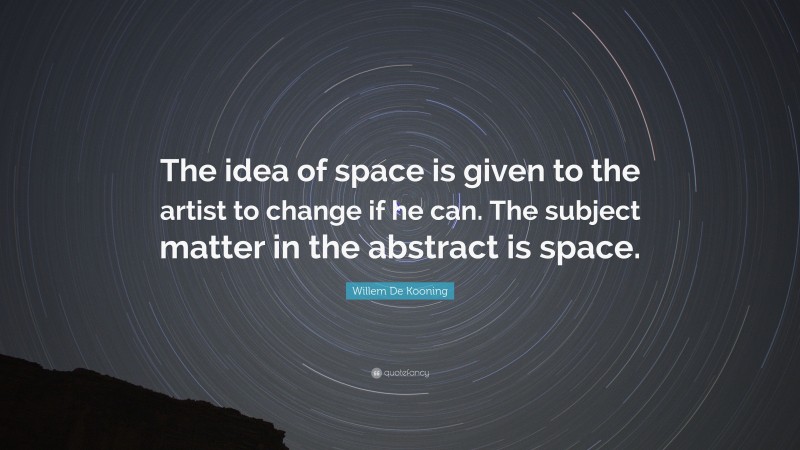 Willem De Kooning Quote: “The idea of space is given to the artist to change if he can. The subject matter in the abstract is space.”