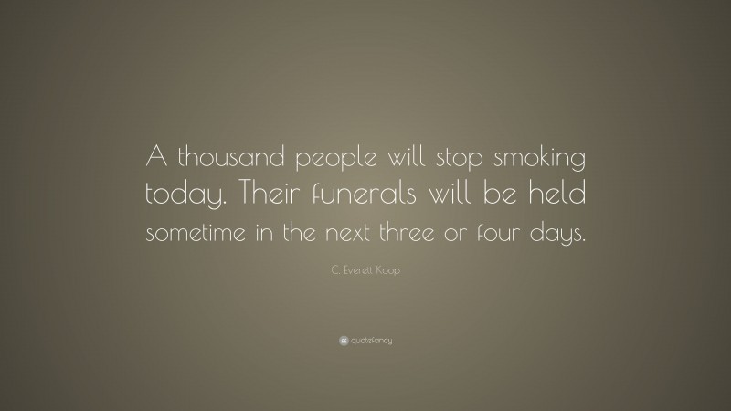 C. Everett Koop Quote: “A thousand people will stop smoking today. Their funerals will be held sometime in the next three or four days.”