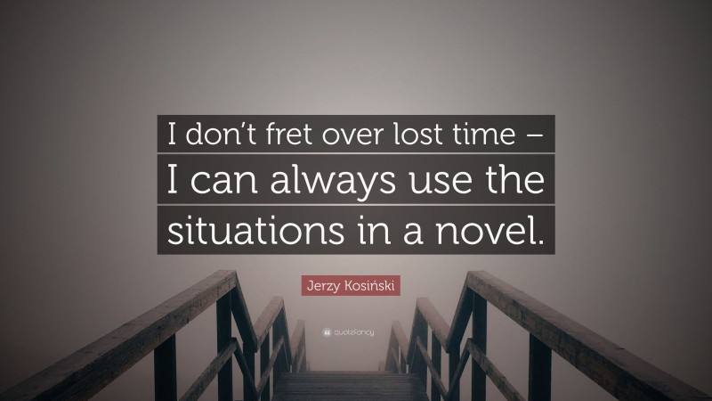 Jerzy Kosiński Quote: “I don’t fret over lost time – I can always use the situations in a novel.”