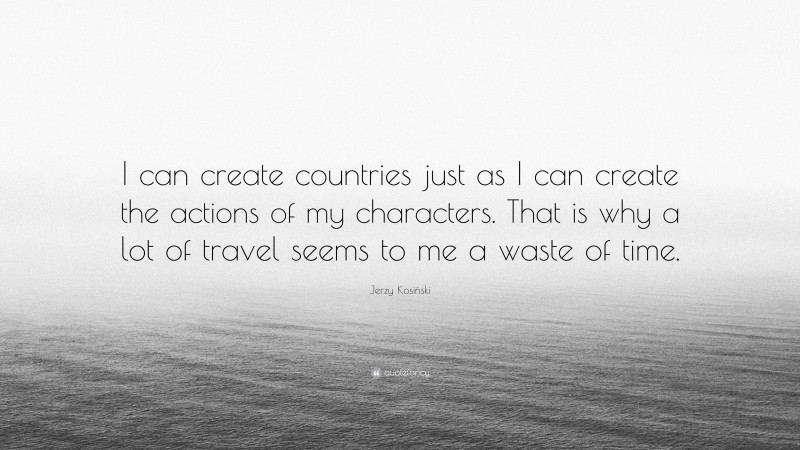 Jerzy Kosiński Quote: “I can create countries just as I can create the actions of my characters. That is why a lot of travel seems to me a waste of time.”