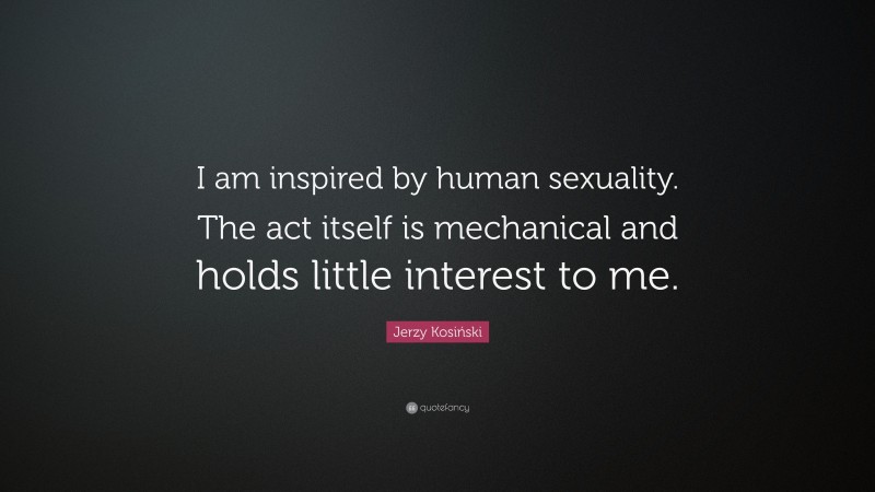 Jerzy Kosiński Quote: “I am inspired by human sexuality. The act itself is mechanical and holds little interest to me.”