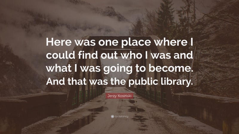 Jerzy Kosiński Quote: “Here was one place where I could find out who I was and what I was going to become. And that was the public library.”