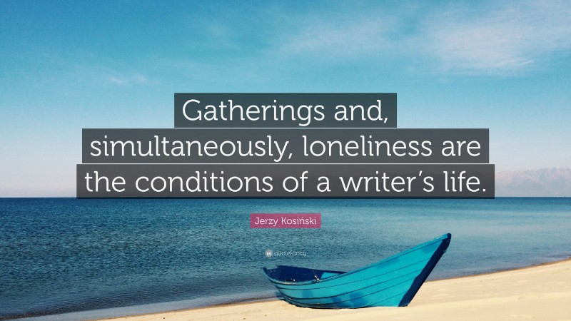 Jerzy Kosiński Quote: “Gatherings and, simultaneously, loneliness are the conditions of a writer’s life.”