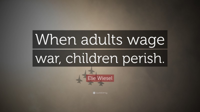 Elie Wiesel Quote: “When adults wage war, children perish.”