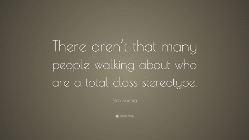 Ezra Koenig Quote: “There aren’t that many people walking about who are a total class stereotype.”