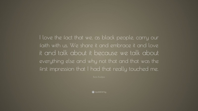 Boris Kodjoe Quote: “I love the fact that we, as black people, carry our faith with us. We share it and embrace it and love it and talk about it because we talk about everything else and why not that and that was the first impression that I had that really touched me.”