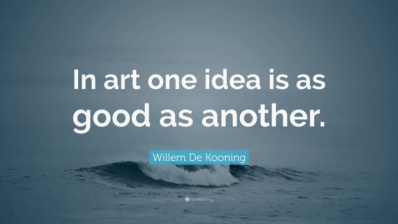 Willem De Kooning Quote: “In art one idea is as good as another.”