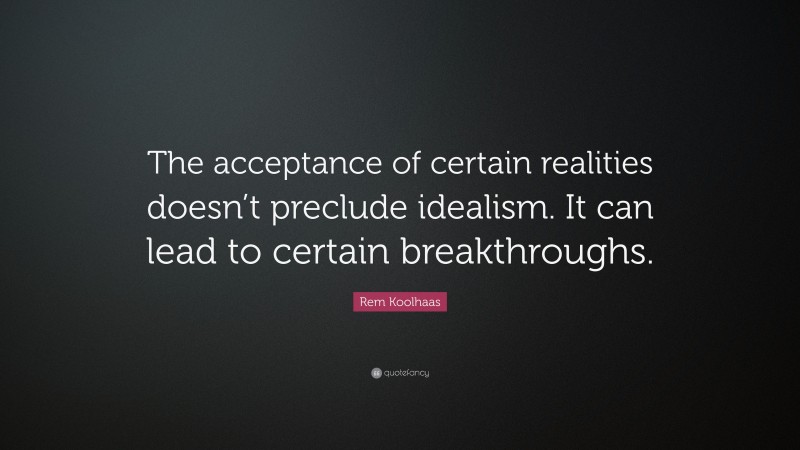 Rem Koolhaas Quote: “The acceptance of certain realities doesn’t preclude idealism. It can lead to certain breakthroughs.”