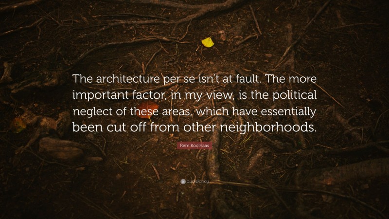 Rem Koolhaas Quote: “The architecture per se isn’t at fault. The more important factor, in my view, is the political neglect of these areas, which have essentially been cut off from other neighborhoods.”