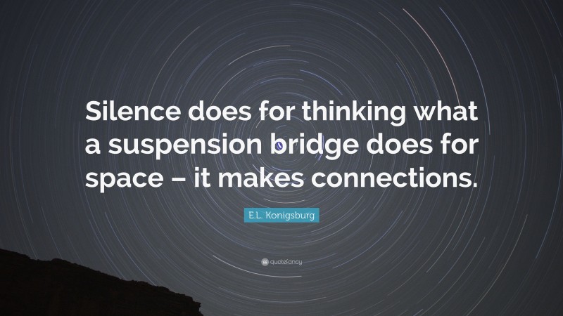 E.L. Konigsburg Quote: “Silence does for thinking what a suspension bridge does for space – it makes connections.”