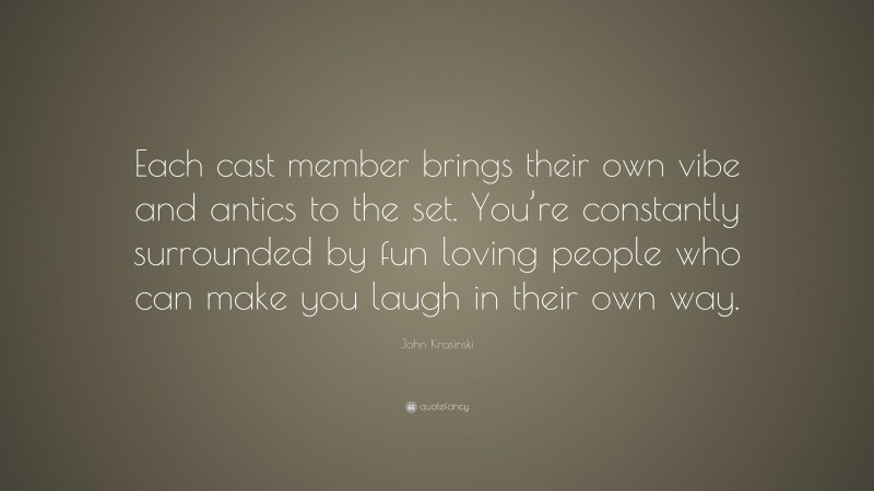 John Krasinski Quote: “Each cast member brings their own vibe and antics to the set. You’re constantly surrounded by fun loving people who can make you laugh in their own way.”