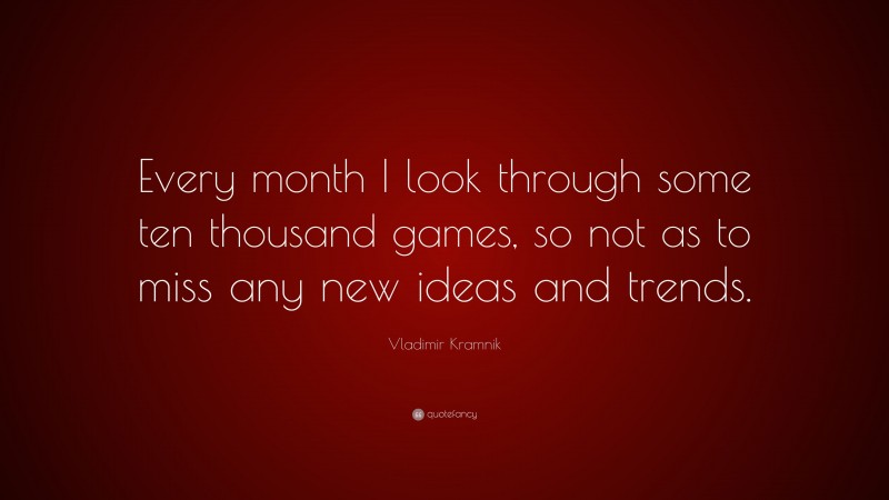 Vladimir Kramnik Quote: “Every month I look through some ten thousand games, so not as to miss any new ideas and trends.”