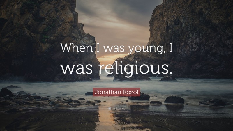 Jonathan Kozol Quote: “When I was young, I was religious.”