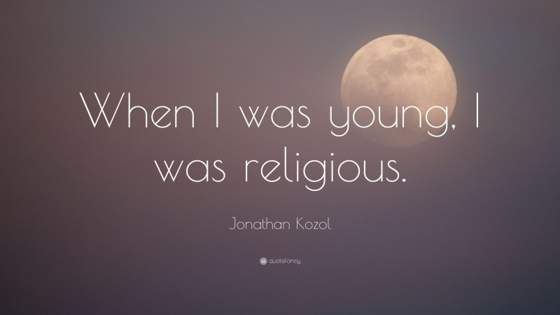Jonathan Kozol Quote: “When I was young, I was religious.”