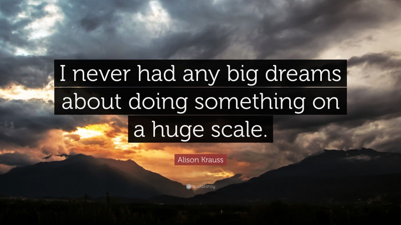 Alison Krauss Quote: “I never had any big dreams about doing something on a huge scale.”