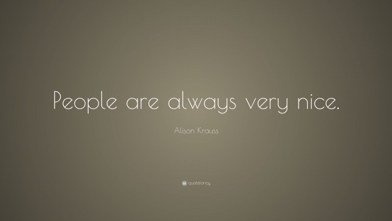 Alison Krauss Quote: “People are always very nice.”