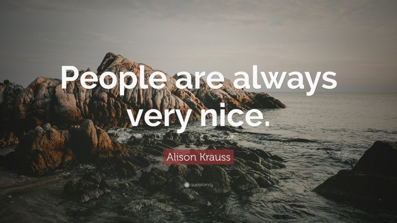Alison Krauss Quote: “People are always very nice.”
