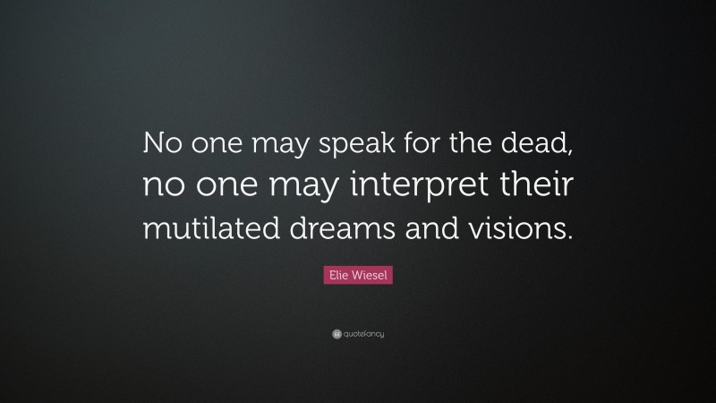 Elie Wiesel Quote: “No one may speak for the dead, no one may interpret their mutilated dreams and visions.”