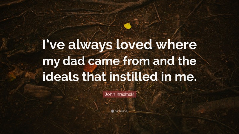 John Krasinski Quote: “I’ve always loved where my dad came from and the ideals that instilled in me.”