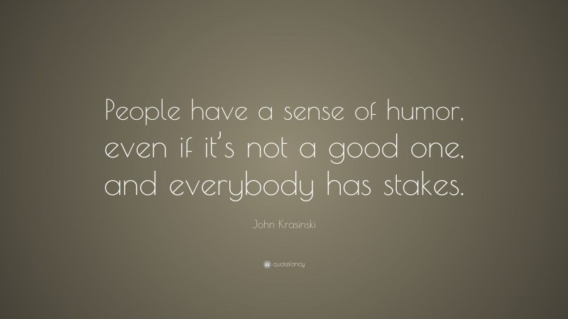 John Krasinski Quote: “People have a sense of humor, even if it’s not a good one, and everybody has stakes.”