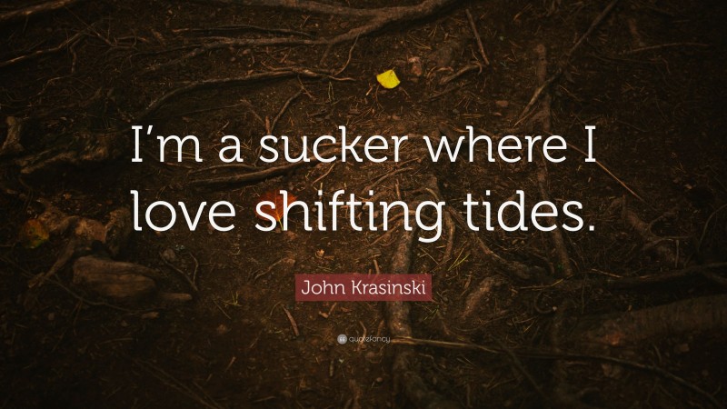 John Krasinski Quote: “I’m a sucker where I love shifting tides.”