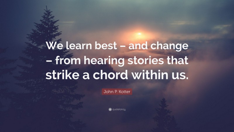 John P. Kotter Quote: “We learn best – and change – from hearing stories that strike a chord within us.”