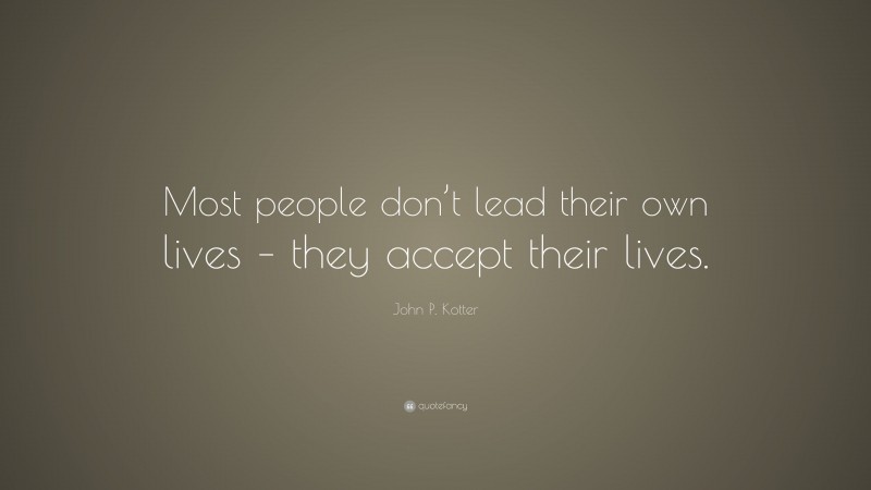 John P. Kotter Quote: “Most people don’t lead their own lives – they accept their lives.”