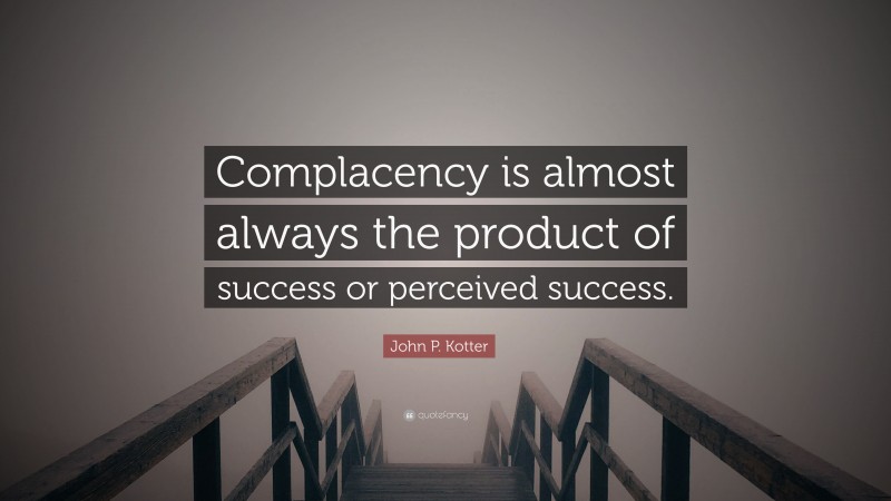 John P. Kotter Quote: “Complacency is almost always the product of success or perceived success.”