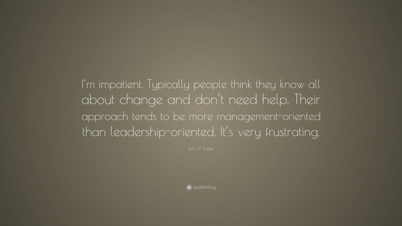John P. Kotter Quote: “I’m impatient. Typically people think they know all about change and don’t need help. Their approach tends to be more management-oriented than leadership-oriented. It’s very frustrating.”