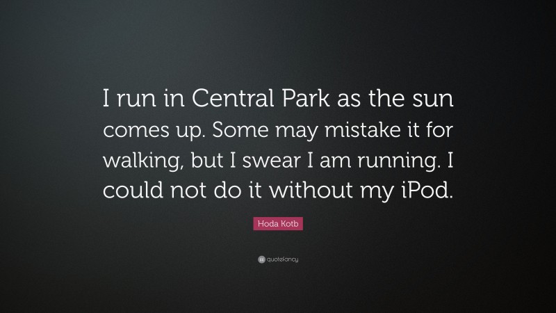 Hoda Kotb Quote: “I run in Central Park as the sun comes up. Some may mistake it for walking, but I swear I am running. I could not do it without my iPod.”
