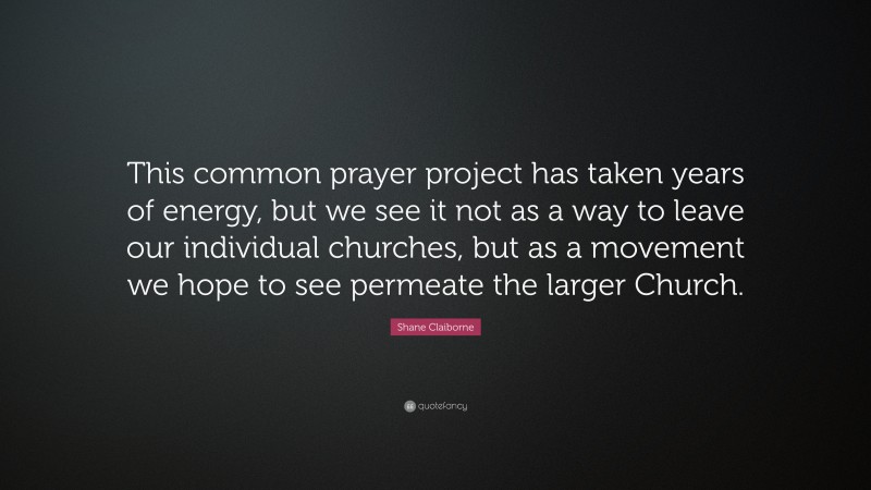 Shane Claiborne Quote: “This common prayer project has taken years of energy, but we see it not as a way to leave our individual churches, but as a movement we hope to see permeate the larger Church.”