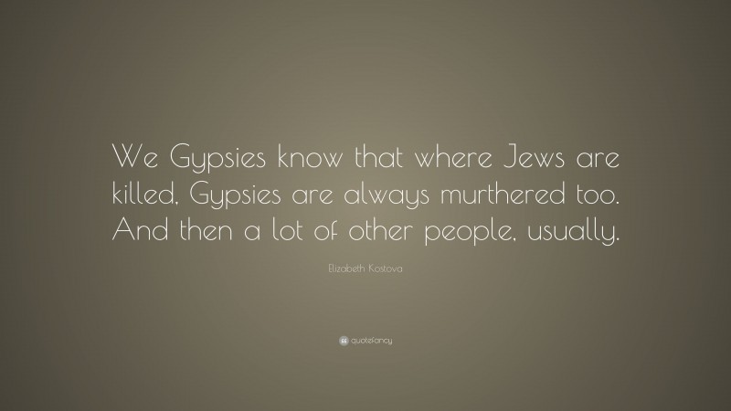 Elizabeth Kostova Quote: “We Gypsies know that where Jews are killed, Gypsies are always murthered too. And then a lot of other people, usually.”