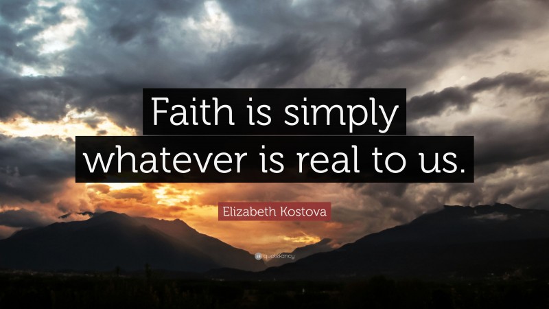 Elizabeth Kostova Quote: “Faith is simply whatever is real to us.”